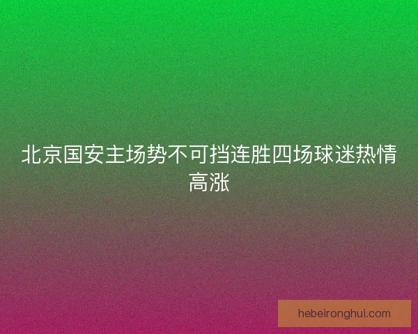 北京国安主场势不可挡连胜四场球迷热情高涨