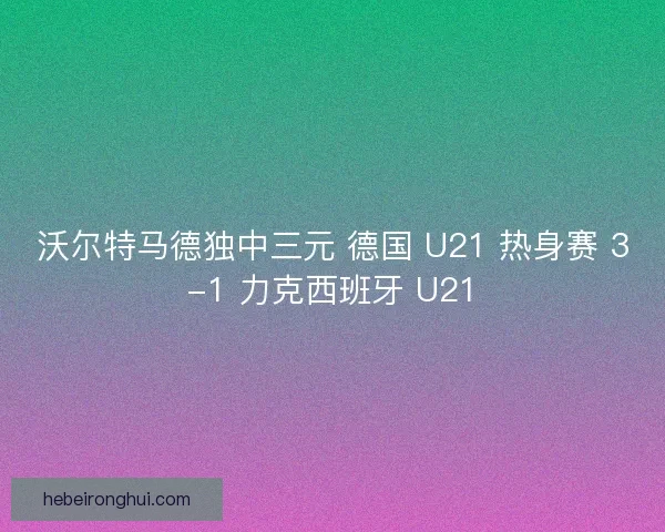 沃尔特马德独中三元 德国 U21 热身赛 3-1 力克西班牙 U21