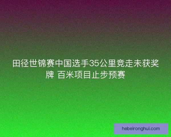 田径世锦赛中国选手35公里竞走未获奖牌 百米项目止步预赛