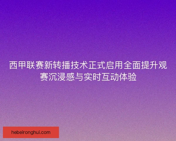 西甲联赛新转播技术正式启用全面提升观赛沉浸感与实时互动体验